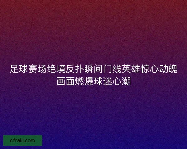 足球赛场绝境反扑瞬间门线英雄惊心动魄画面燃爆球迷心潮