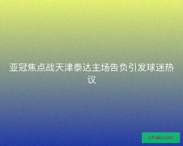 亚冠焦点战天津泰达主场告负引发球迷热议