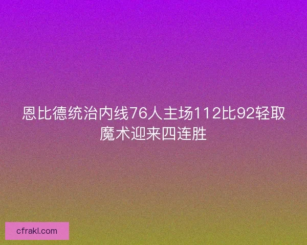 恩比德统治内线76人主场112比92轻取魔术迎来四连胜