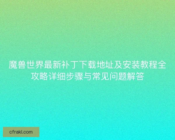 魔兽世界最新补丁下载地址及安装教程全攻略详细步骤与常见问题解答