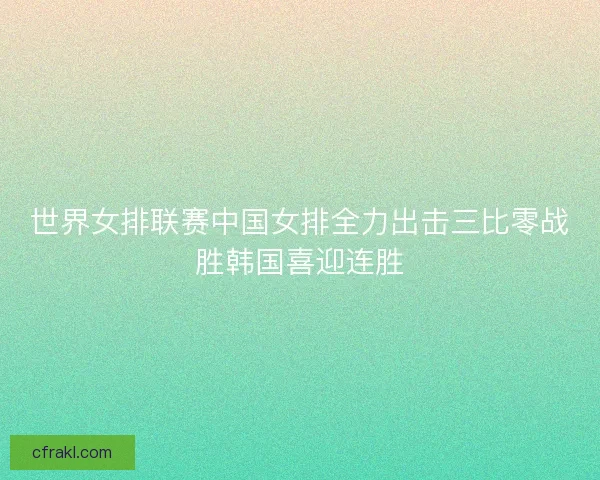 世界女排联赛中国女排全力出击三比零战胜韩国喜迎连胜